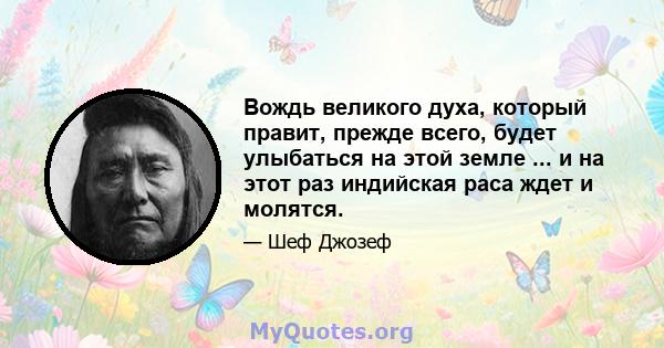 Вождь великого духа, который правит, прежде всего, будет улыбаться на этой земле ... и на этот раз индийская раса ждет и молятся.