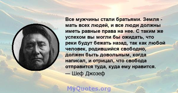 Все мужчины стали братьями. Земля - ​​мать всех людей, и все люди должны иметь равные права на нее. С таким же успехом вы могли бы ожидать, что реки будут бежать назад, так как любой человек, родившийся свободно, должен 