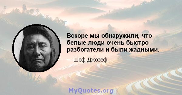 Вскоре мы обнаружили, что белые люди очень быстро разбогатели и были жадными.