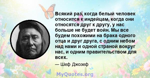 Всякий раз, когда белый человек относится к индейцам, когда они относятся друг к другу, у нас больше не будет войн. Мы все будем похожими на брака одного отца и друг друга, с одним небом над нами и одной страной вокруг