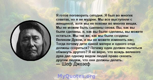 Я готов поговорить сегодня. Я был во многих советах, но я не мудрее. Мы все выступили с женщиной, хотя мы не похожи во многих вещах. Мы не можем быть сделаны снова. Вы, как вы были сделаны, и, как вы были сделаны, вы