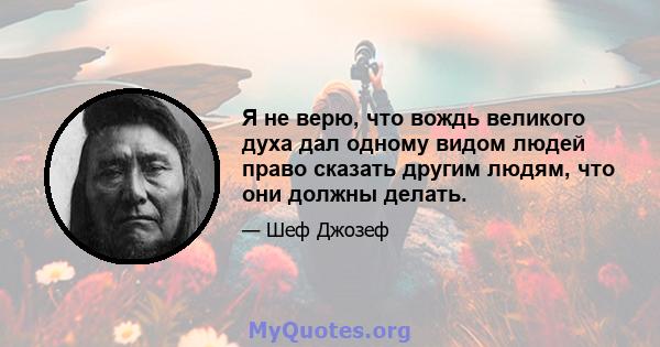 Я не верю, что вождь великого духа дал одному видом людей право сказать другим людям, что они должны делать.