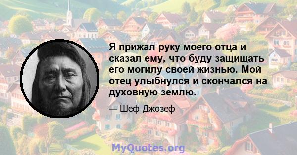 Я прижал руку моего отца и сказал ему, что буду защищать его могилу своей жизнью. Мой отец улыбнулся и скончался на духовную землю.