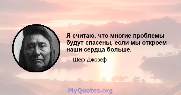 Я считаю, что многие проблемы будут спасены, если мы откроем наши сердца больше.