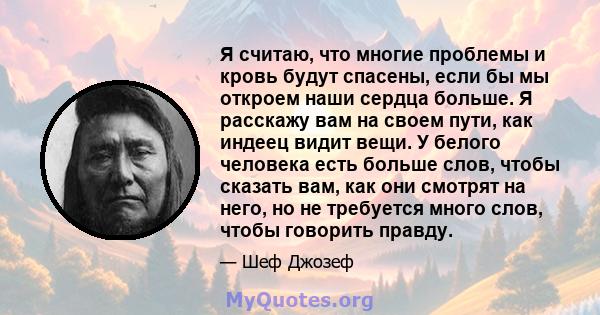 Я считаю, что многие проблемы и кровь будут спасены, если бы мы откроем наши сердца больше. Я расскажу вам на своем пути, как индеец видит вещи. У белого человека есть больше слов, чтобы сказать вам, как они смотрят на