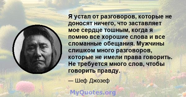 Я устал от разговоров, которые не доносят ничего, что заставляет мое сердце тошным, когда я помню все хорошие слова и все сломанные обещания. Мужчины слишком много разговоров, которые не имели права говорить. Не