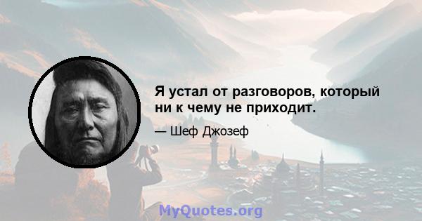 Я устал от разговоров, который ни к чему не приходит.