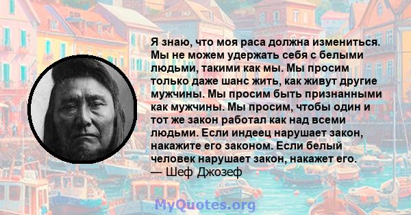 Я знаю, что моя раса должна измениться. Мы не можем удержать себя с белыми людьми, такими как мы. Мы просим только даже шанс жить, как живут другие мужчины. Мы просим быть признанными как мужчины. Мы просим, ​​чтобы