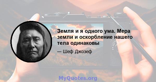 Земля и я одного ума. Мера земли и оскорбление нашего тела одинаковы