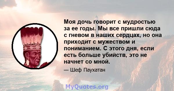 Моя дочь говорит с мудростью за ее годы. Мы все пришли сюда с гневом в наших сердцах, но она приходит с мужеством и пониманием. С этого дня, если есть больше убийств, это не начнет со мной.