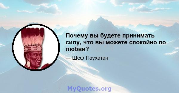 Почему вы будете принимать силу, что вы можете спокойно по любви?