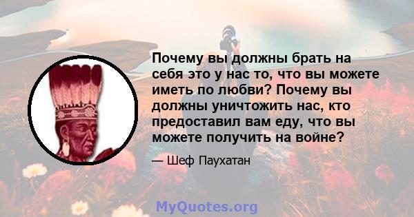 Почему вы должны брать на себя это у нас то, что вы можете иметь по любви? Почему вы должны уничтожить нас, кто предоставил вам еду, что вы можете получить на войне?