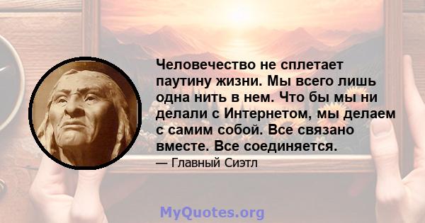 Человечество не сплетает паутину жизни. Мы всего лишь одна нить в нем. Что бы мы ни делали с Интернетом, мы делаем с самим собой. Все связано вместе. Все соединяется.