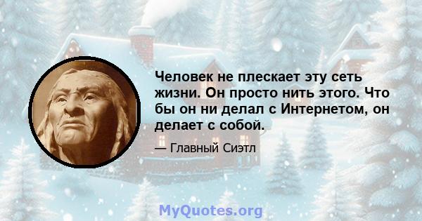 Человек не плескает эту сеть жизни. Он просто нить этого. Что бы он ни делал с Интернетом, он делает с собой.