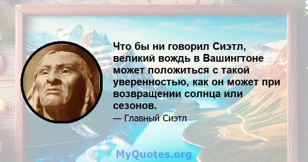 Что бы ни говорил Сиэтл, великий вождь в Вашингтоне может положиться с такой уверенностью, как он может при возвращении солнца или сезонов.