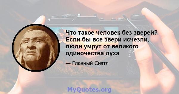 Что такое человек без зверей? Если бы все звери исчезли, люди умрут от великого одиночества духа