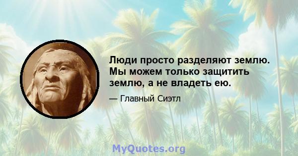 Люди просто разделяют землю. Мы можем только защитить землю, а не владеть ею.