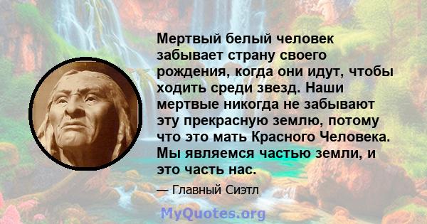 Мертвый белый человек забывает страну своего рождения, когда они идут, чтобы ходить среди звезд. Наши мертвые никогда не забывают эту прекрасную землю, потому что это мать Красного Человека. Мы являемся частью земли, и