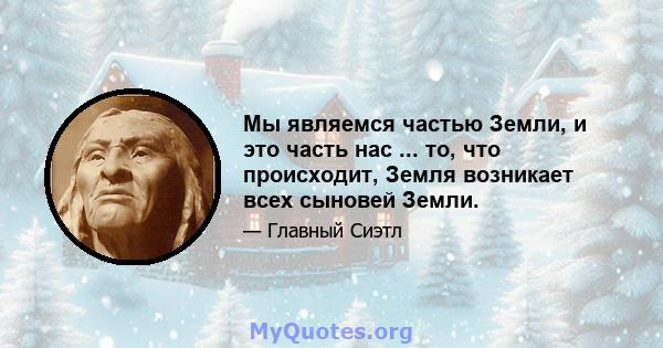 Мы являемся частью Земли, и это часть нас ... то, что происходит, Земля возникает всех сыновей Земли.