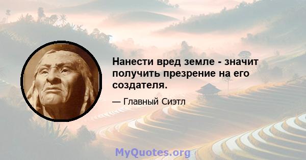 Нанести вред земле - значит получить презрение на его создателя.