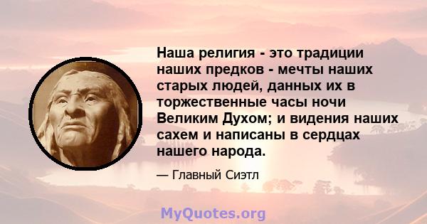 Наша религия - это традиции наших предков - мечты наших старых людей, данных их в торжественные часы ночи Великим Духом; и видения наших сахем и написаны в сердцах нашего народа.