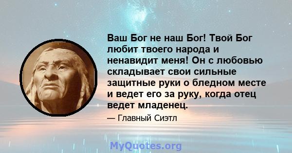 Ваш Бог не наш Бог! Твой Бог любит твоего народа и ненавидит меня! Он с любовью складывает свои сильные защитные руки о бледном месте и ведет его за руку, когда отец ведет младенец.