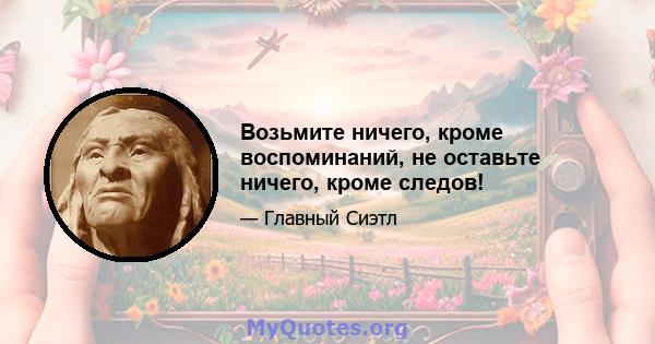 Возьмите ничего, кроме воспоминаний, не оставьте ничего, кроме следов!