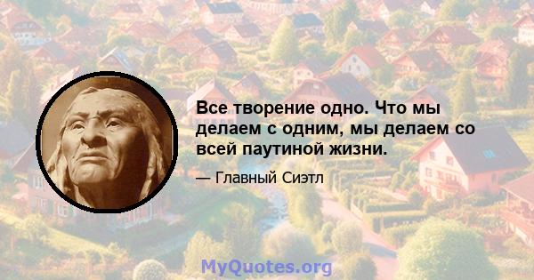 Все творение одно. Что мы делаем с одним, мы делаем со всей паутиной жизни.