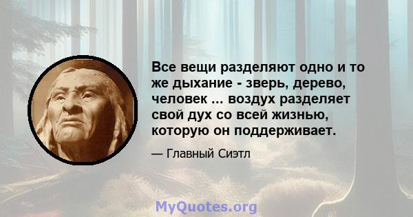 Все вещи разделяют одно и то же дыхание - зверь, дерево, человек ... воздух разделяет свой дух со всей жизнью, которую он поддерживает.