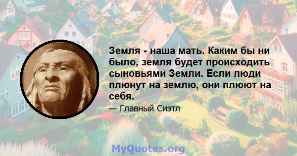 Земля - ​​наша мать. Каким бы ни было, земля будет происходить сыновьями Земли. Если люди плюнут на землю, они плюют на себя.