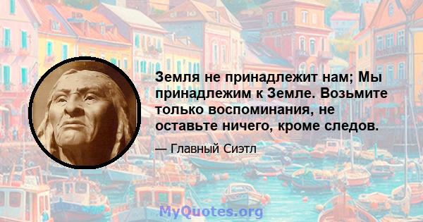 Земля не принадлежит нам; Мы принадлежим к Земле. Возьмите только воспоминания, не оставьте ничего, кроме следов.