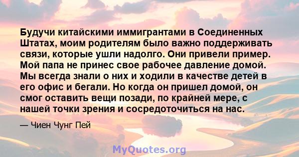 Будучи китайскими иммигрантами в Соединенных Штатах, моим родителям было важно поддерживать связи, которые ушли надолго. Они привели пример. Мой папа не принес свое рабочее давление домой. Мы всегда знали о них и ходили 