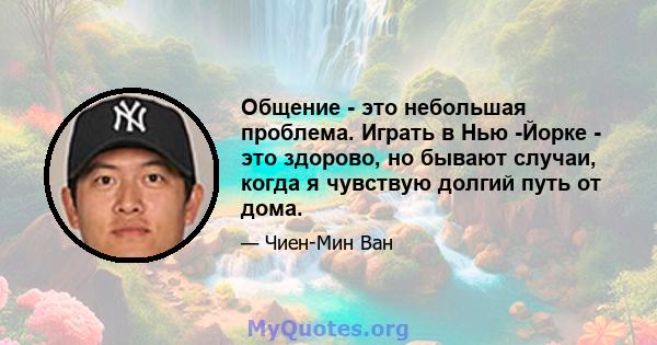 Общение - это небольшая проблема. Играть в Нью -Йорке - это здорово, но бывают случаи, когда я чувствую долгий путь от дома.