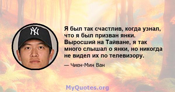 Я был так счастлив, когда узнал, что я был призван янки. Выросший на Тайване, я так много слышал о янки, но никогда не видел их по телевизору.