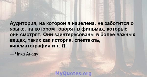 Аудитория, на которой я нацелена, не заботится о языке, на котором говорят в фильмах, которые они смотрят. Они заинтересованы в более важных вещах, таких как история, спектакль, кинематография и т. Д.