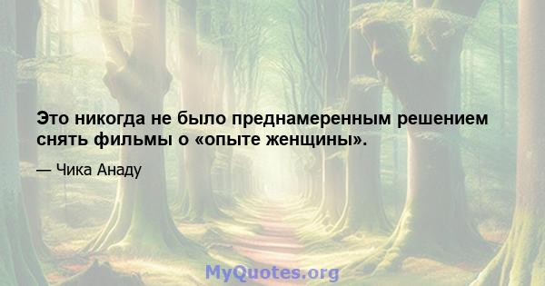 Это никогда не было преднамеренным решением снять фильмы о «опыте женщины».