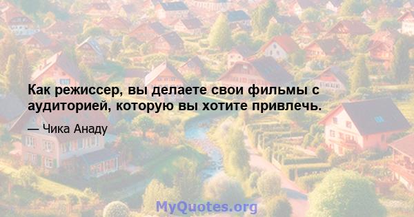 Как режиссер, вы делаете свои фильмы с аудиторией, которую вы хотите привлечь.