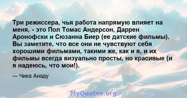 Три режиссера, чья работа напрямую влияет на меня, - это Пол Томас Андерсон, Даррен Аронофски и Сюзанна Биер (ее датские фильмы). Вы заметите, что все они не чувствуют себя хорошими фильмами, такими же, как и я, и их