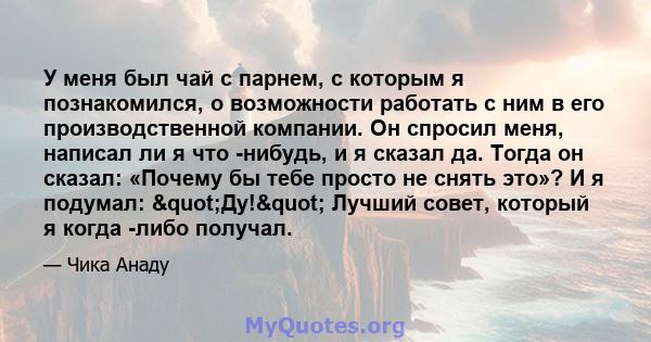 У меня был чай с парнем, с которым я познакомился, о возможности работать с ним в его производственной компании. Он спросил меня, написал ли я что -нибудь, и я сказал да. Тогда он сказал: «Почему бы тебе просто не снять 