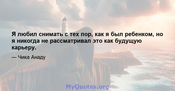 Я любил снимать с тех пор, как я был ребенком, но я никогда не рассматривал это как будущую карьеру.