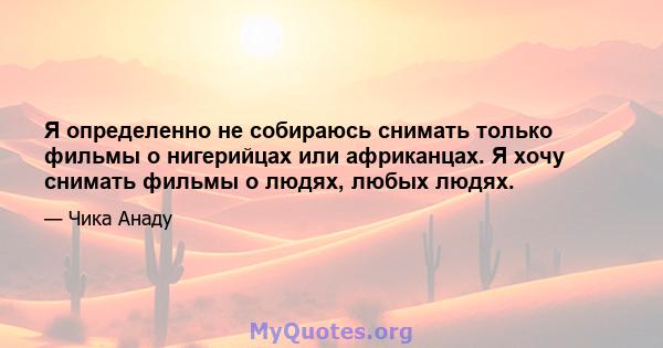 Я определенно не собираюсь снимать только фильмы о нигерийцах или африканцах. Я хочу снимать фильмы о людях, любых людях.