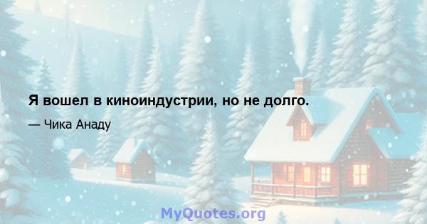 Я вошел в киноиндустрии, но не долго.