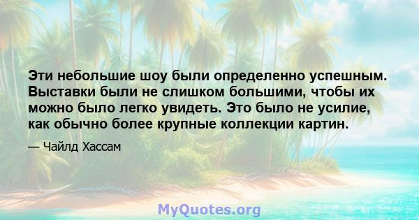 Эти небольшие шоу были определенно успешным. Выставки были не слишком большими, чтобы их можно было легко увидеть. Это было не усилие, как обычно более крупные коллекции картин.