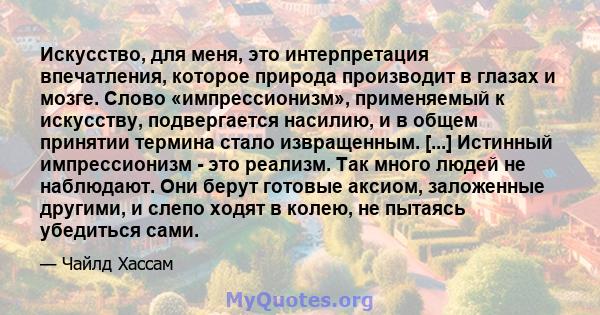 Искусство, для меня, это интерпретация впечатления, которое природа производит в глазах и мозге. Слово «импрессионизм», применяемый к искусству, подвергается насилию, и в общем принятии термина стало извращенным. [...]