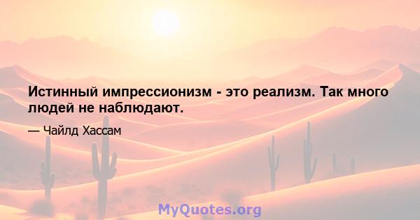 Истинный импрессионизм - это реализм. Так много людей не наблюдают.