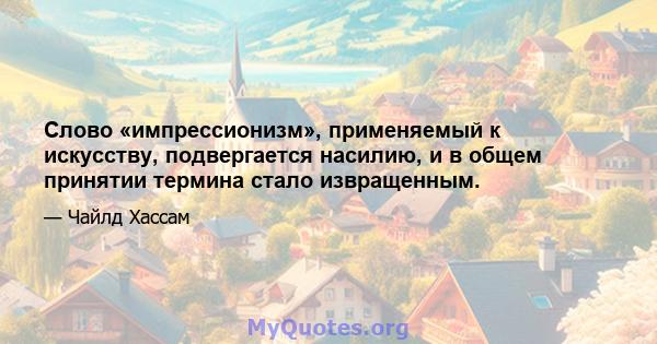 Слово «импрессионизм», применяемый к искусству, подвергается насилию, и в общем принятии термина стало извращенным.