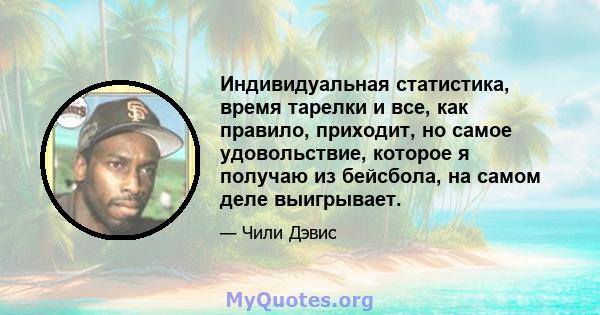 Индивидуальная статистика, время тарелки и все, как правило, приходит, но самое удовольствие, которое я получаю из бейсбола, на самом деле выигрывает.