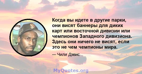 Когда вы идете в другие парки, они висят баннеры для диких карт или восточной дивизии или чемпионов Западного дивизиона. Здесь они ничего не висят, если это не чем чемпионы мира.