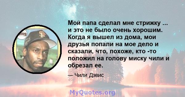 Мой папа сделал мне стрижку ... и это не было очень хорошим. Когда я вышел из дома, мои друзья попали на мое дело и сказали, что, похоже, кто -то положил на голову миску чили и обрезал ее.