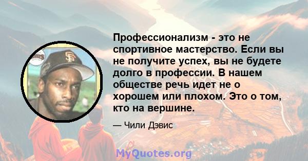 Профессионализм - это не спортивное мастерство. Если вы не получите успех, вы не будете долго в профессии. В нашем обществе речь идет не о хорошем или плохом. Это о том, кто на вершине.